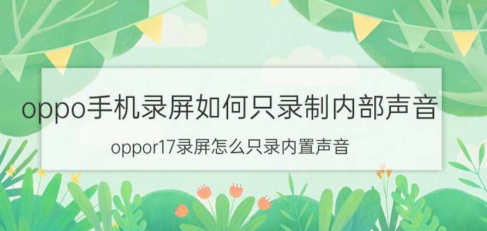 oppo手机录屏如何只录制内部声音 oppor17录屏怎么只录内置声音？